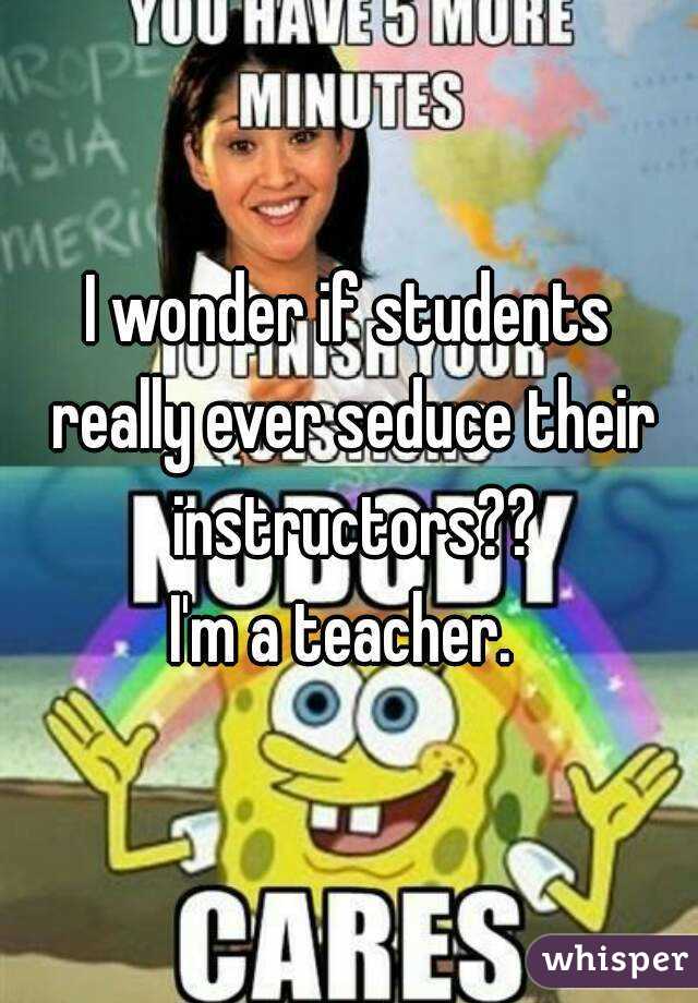 I wonder if students really ever seduce their instructors??
I'm a teacher. 