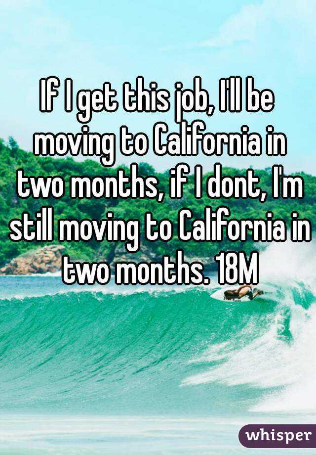 If I get this job, I'll be moving to California in two months, if I dont, I'm still moving to California in two months. 18M