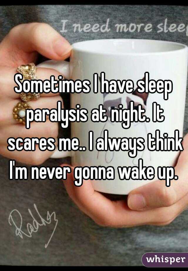 Sometimes I have sleep paralysis at night. It scares me.. I always think I'm never gonna wake up. 