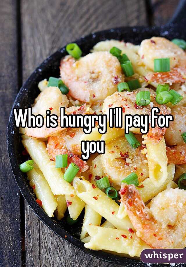 Who is hungry I'll pay for you 