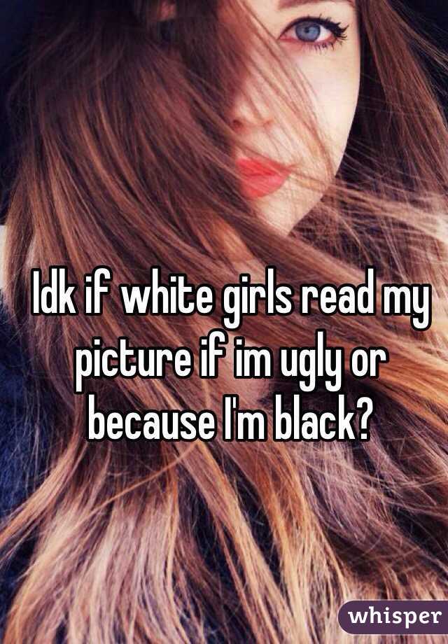 Idk if white girls read my picture if im ugly or because I'm black? 