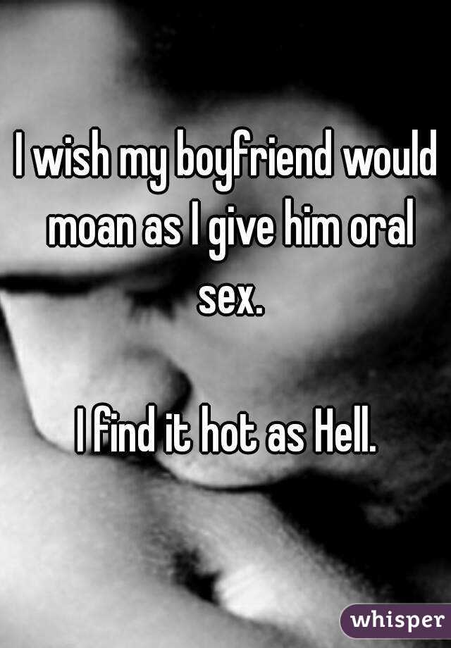 I wish my boyfriend would moan as I give him oral sex.

I find it hot as Hell.