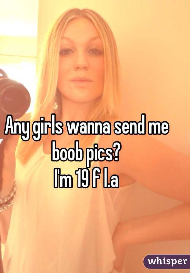 Any girls wanna send me boob pics?
I'm 19 f l.a