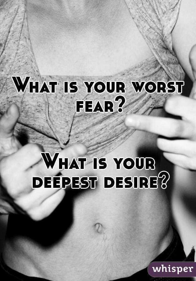 What is your worst fear?


What is your deepest desire?