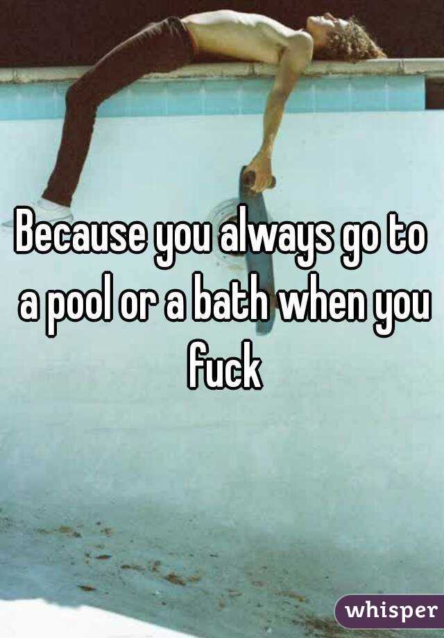 Because you always go to a pool or a bath when you fuck