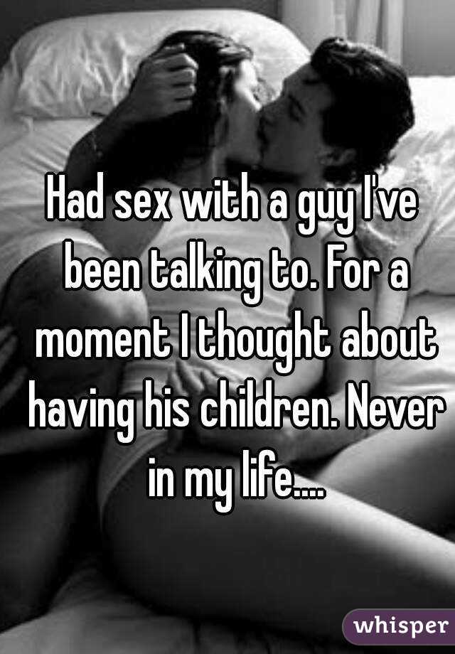 Had sex with a guy I've been talking to. For a moment I thought about having his children. Never in my life....