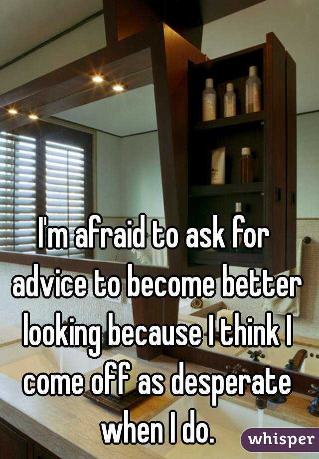 I'm afraid to ask for advice to become better looking because I think I come off as desperate when I do.