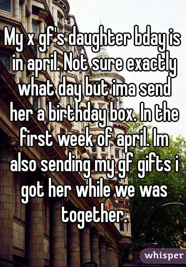 My x gf's daughter bday is in april. Not sure exactly what day but ima send her a birthday box. In the first week of april. Im also sending my gf gifts i got her while we was together.