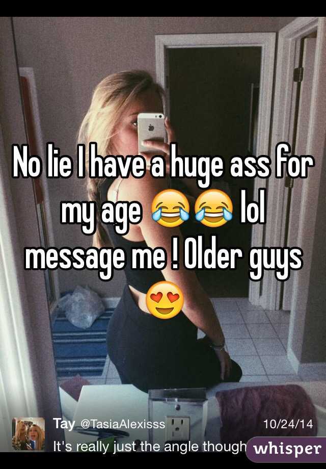 No lie I have a huge ass for my age 😂😂 lol message me ! Older guys 😍