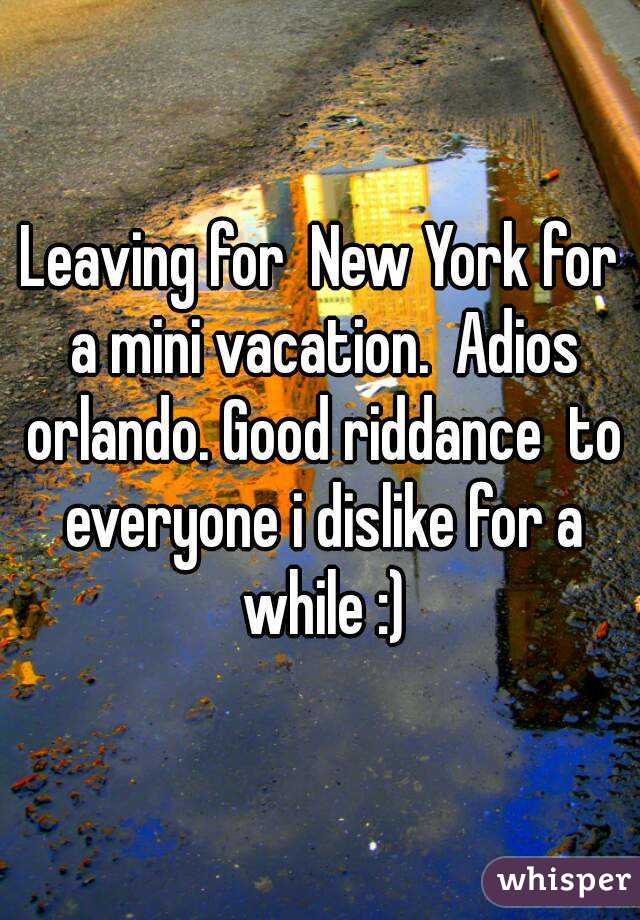 Leaving for  New York for a mini vacation.  Adios orlando. Good riddance  to everyone i dislike for a while :)