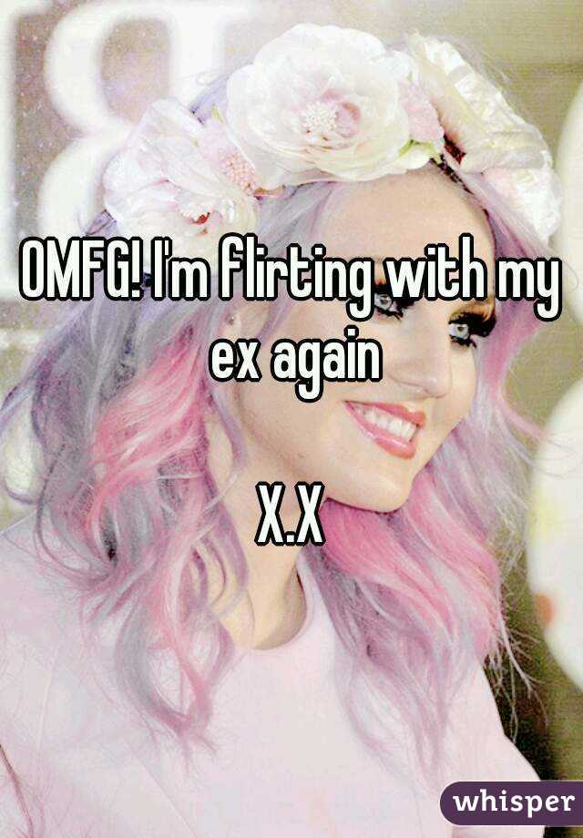 OMFG! I'm flirting with my ex again

X.X