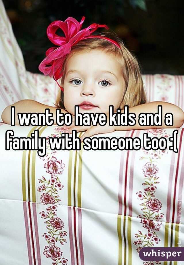 I want to have kids and a family with someone too :(