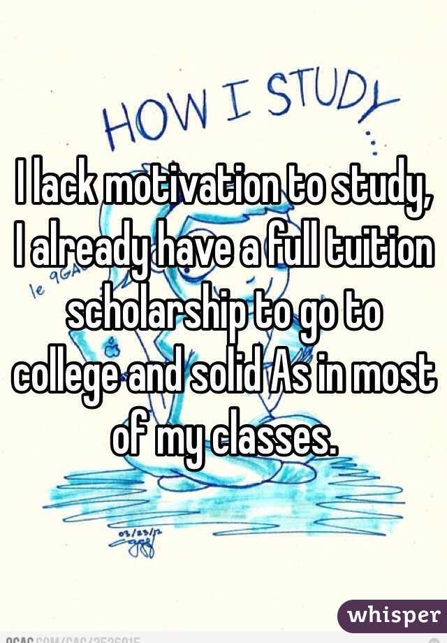 I lack motivation to study, I already have a full tuition scholarship to go to college and solid As in most of my classes.