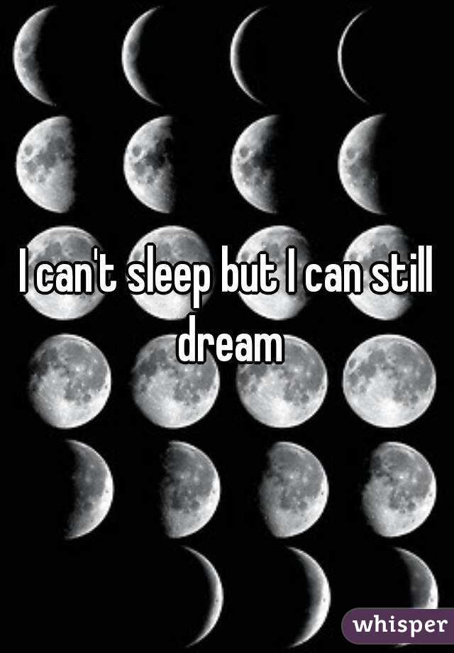 I can't sleep but I can still dream