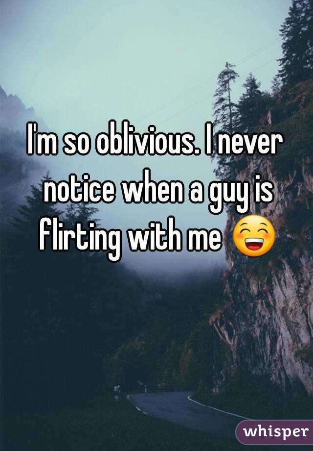 I'm so oblivious. I never notice when a guy is flirting with me 😁 