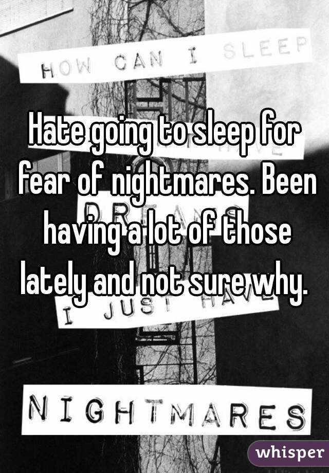 Hate going to sleep for fear of nightmares. Been having a lot of those lately and not sure why. 