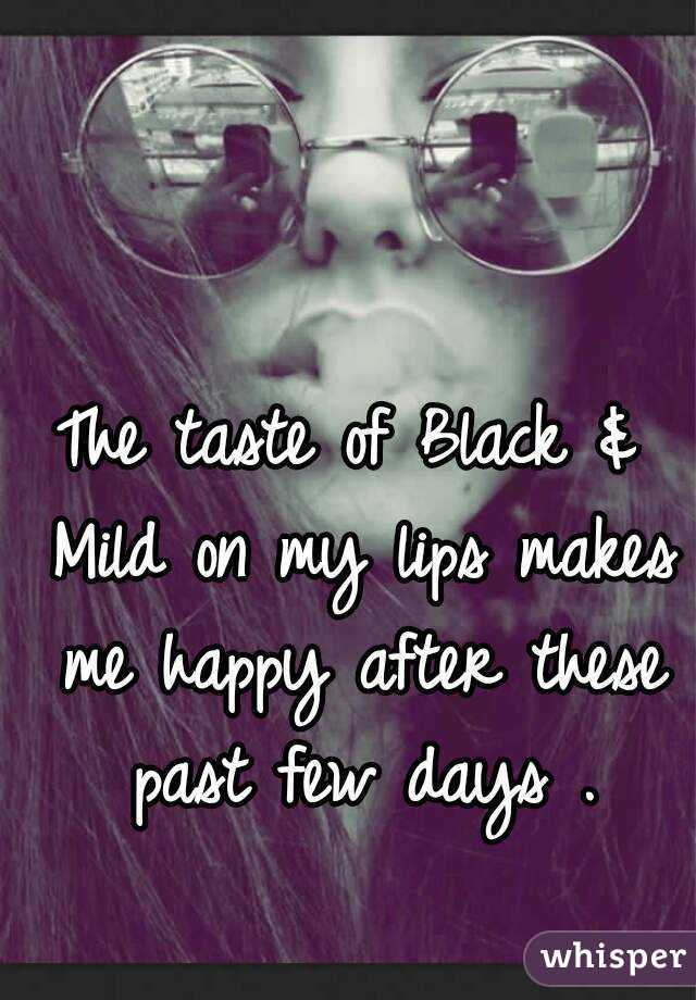 The taste of Black & Mild on my lips makes me happy after these past few days .