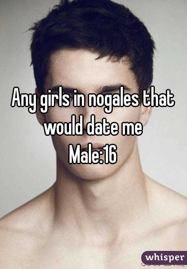 Any girls in nogales that would date me 
Male:16