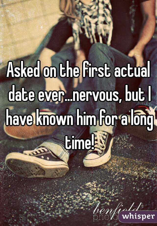 Asked on the first actual date ever...nervous, but I have known him for a long time!