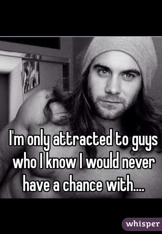 I'm only attracted to guys who I know I would never have a chance with....
