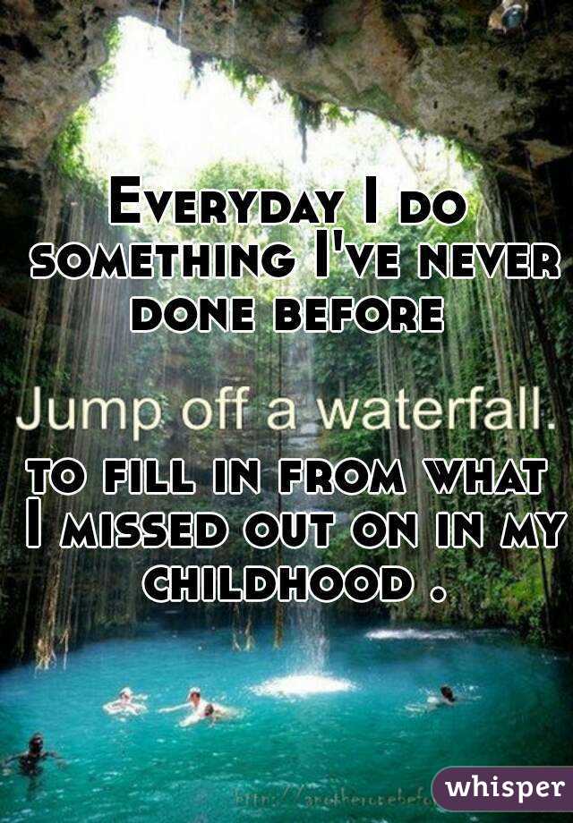 Everyday I do something I've never done before 


to fill in from what I missed out on in my childhood .