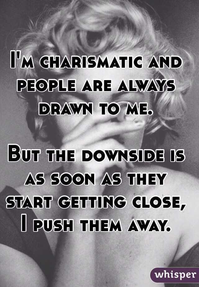 I'm charismatic and people are always drawn to me.

But the downside is as soon as they start getting close,
I push them away.
