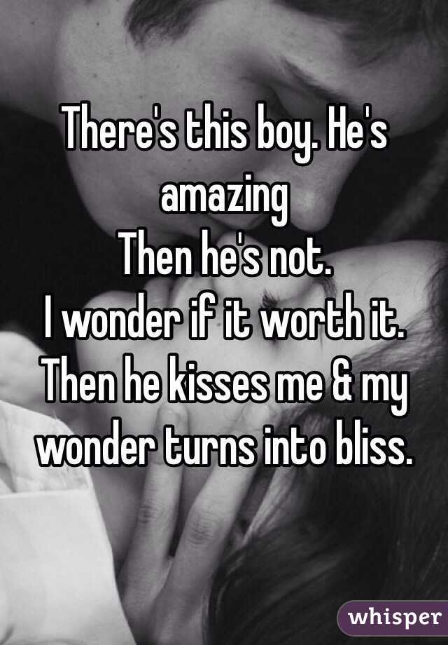  There's this boy. He's amazing 
Then he's not.
 I wonder if it worth it.
 Then he kisses me & my wonder turns into bliss. 
 