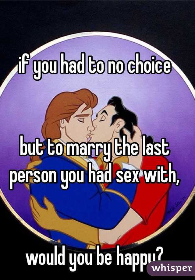 if you had to no choice 


but to marry the last person you had sex with, 


would you be happy?