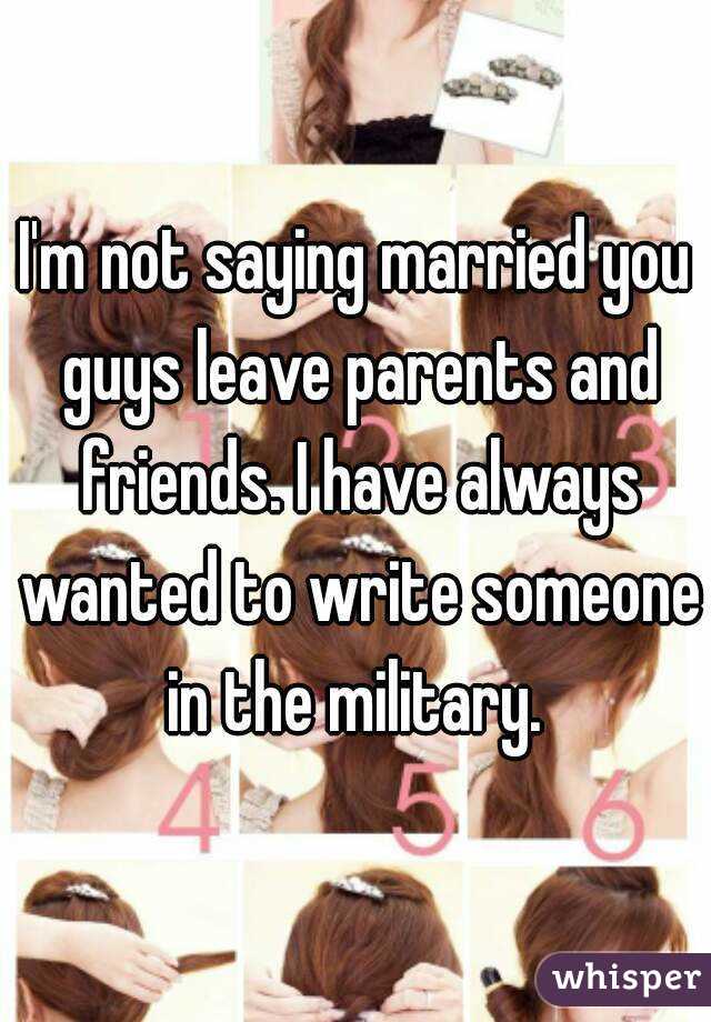 I'm not saying married you guys leave parents and friends. I have always wanted to write someone in the military. 