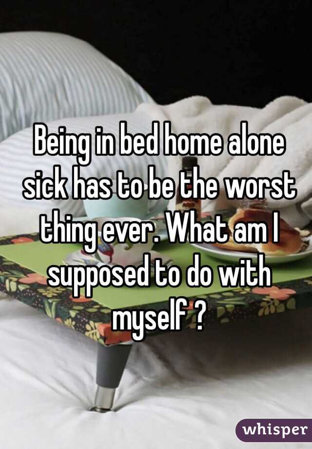 Being in bed home alone sick has to be the worst thing ever. What am I supposed to do with myself ? 