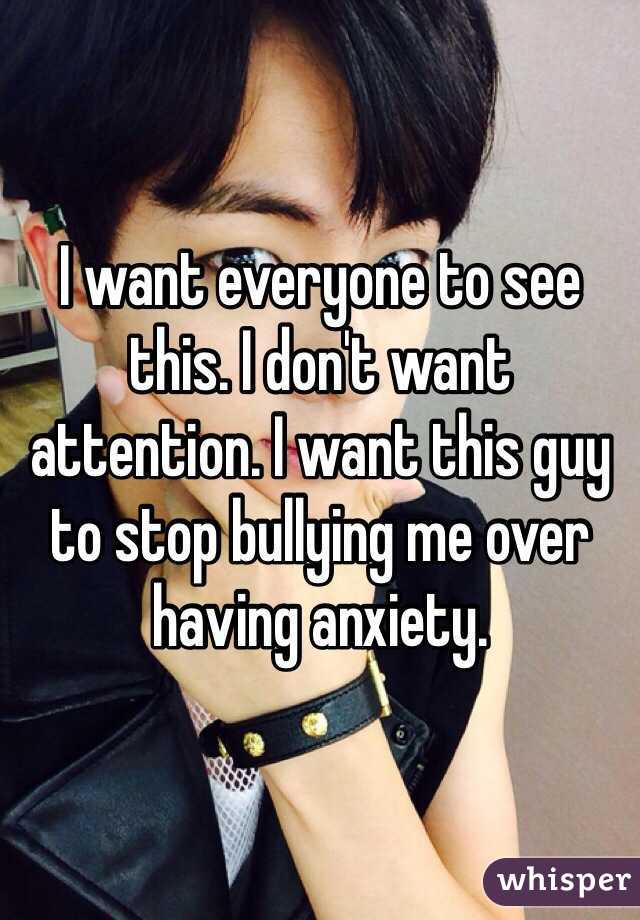 I want everyone to see this. I don't want attention. I want this guy to stop bullying me over having anxiety.
