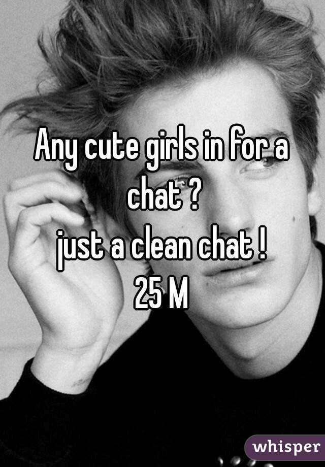 Any cute girls in for a chat ?
just a clean chat !
25 M