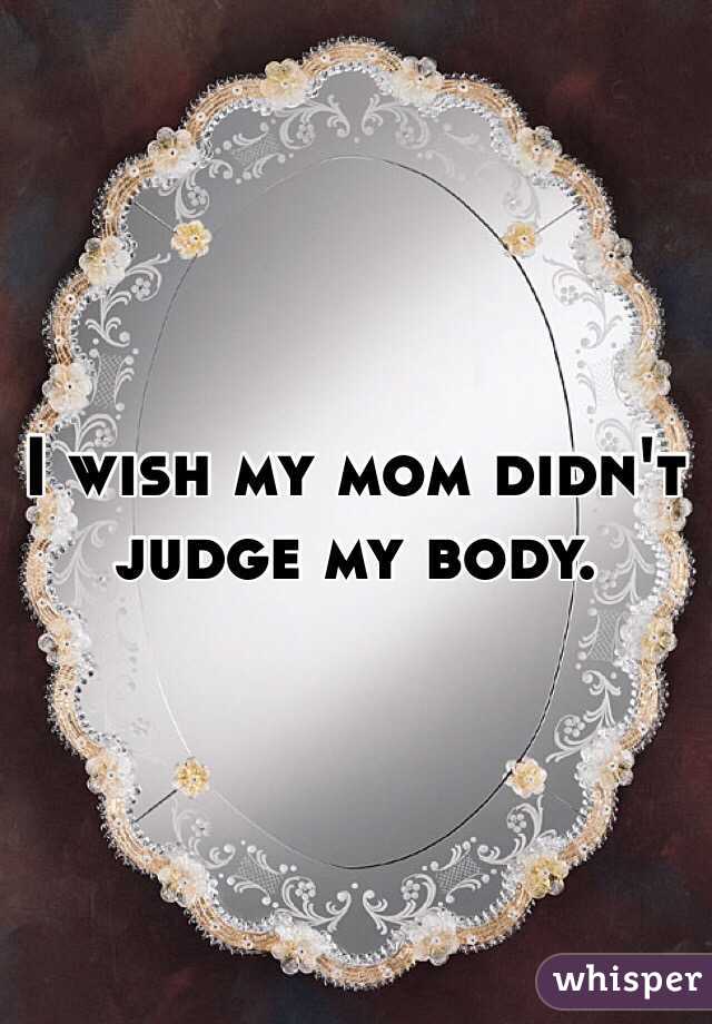 I wish my mom didn't judge my body.