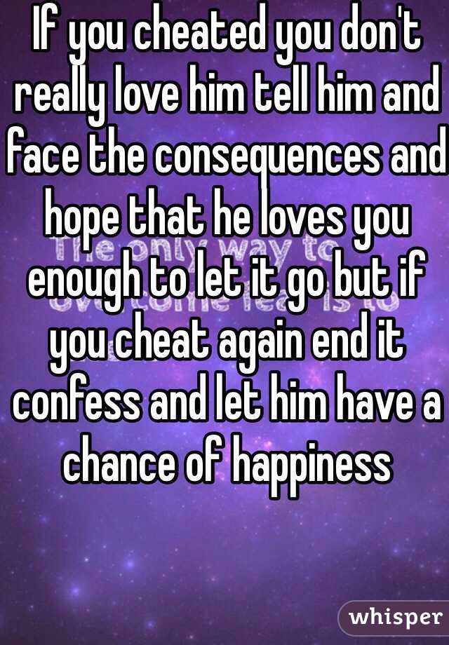 If you cheated you don't really love him tell him and face the consequences and hope that he loves you enough to let it go but if you cheat again end it confess and let him have a chance of happiness