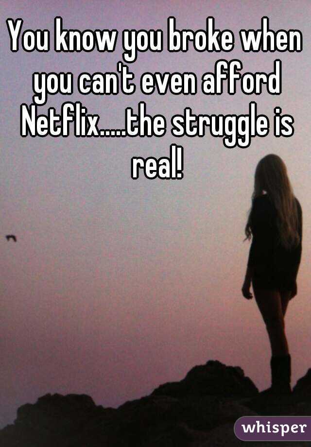 You know you broke when you can't even afford Netflix.....the struggle is real!