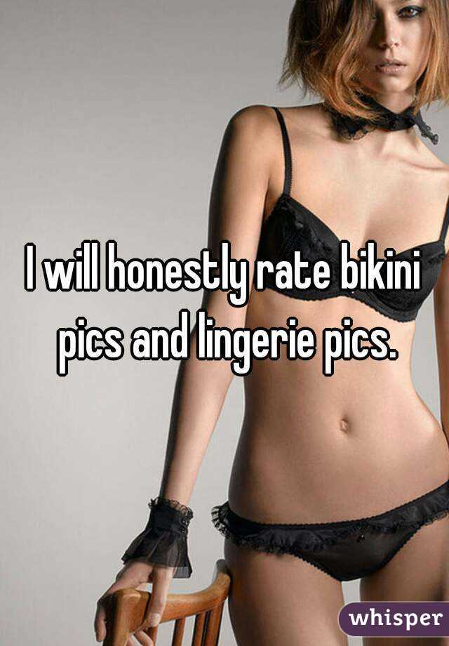 I will honestly rate bikini pics and lingerie pics.