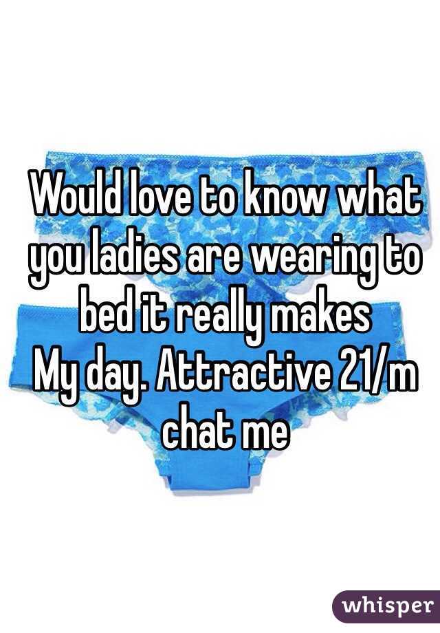Would love to know what you ladies are wearing to bed it really makes
My day. Attractive 21/m chat me 