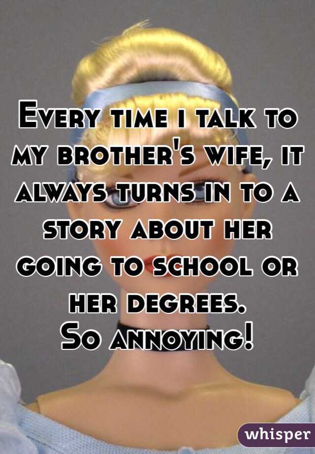 Every time i talk to my brother's wife, it always turns in to a story about her going to school or her degrees. 
So annoying! 