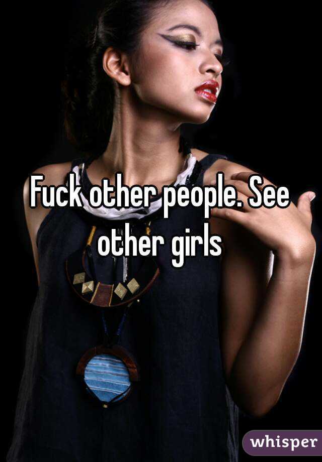 Fuck other people. See other girls 