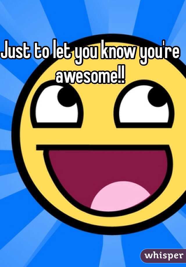 Just to let you know you're awesome!!
