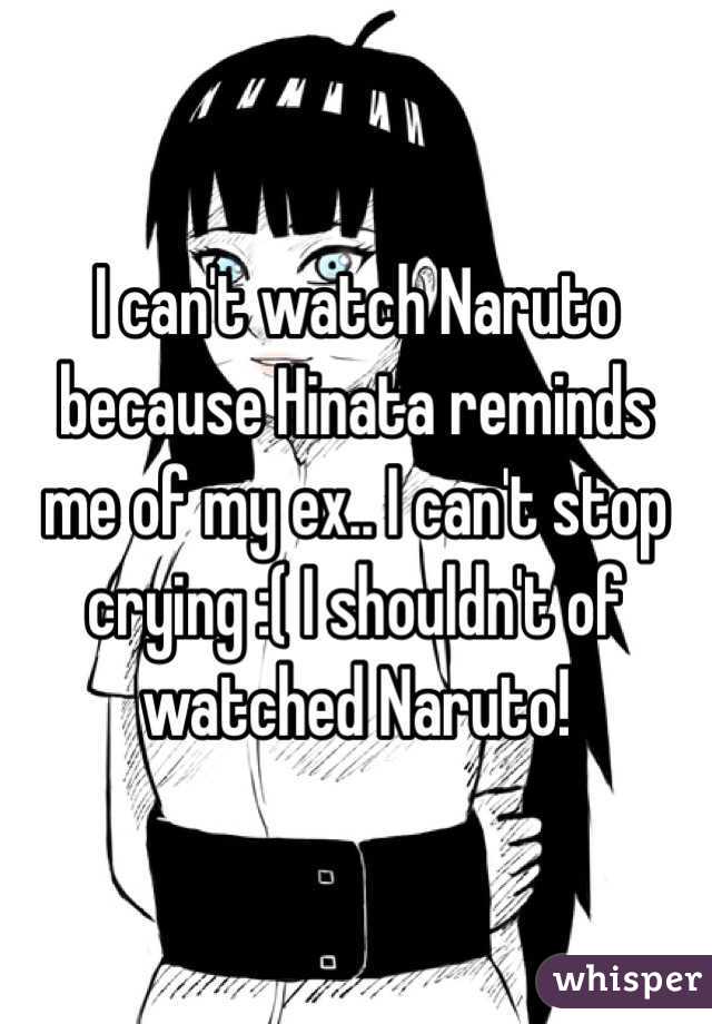 I can't watch Naruto because Hinata reminds me of my ex.. I can't stop crying :( I shouldn't of watched Naruto!