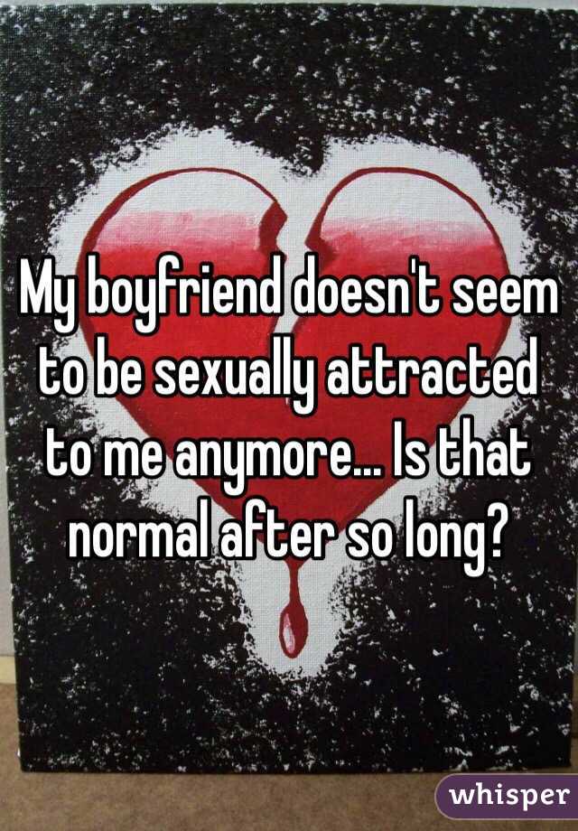 My boyfriend doesn't seem to be sexually attracted to me anymore... Is that normal after so long?