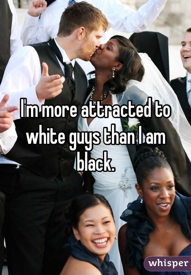 I'm more attracted to white guys than I am black.