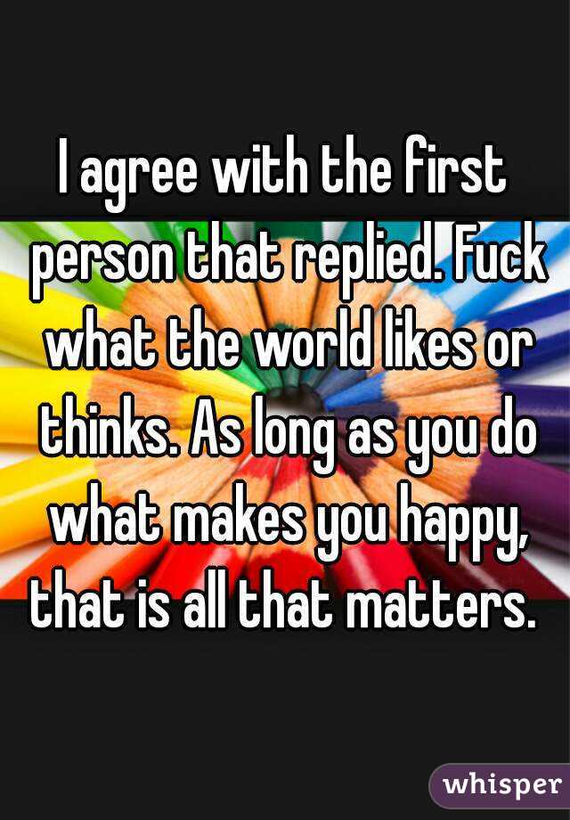 I agree with the first person that replied. Fuck what the world likes or thinks. As long as you do what makes you happy, that is all that matters. 