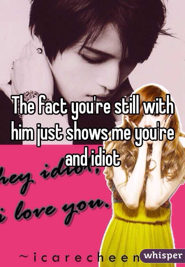 The fact you're still with him just shows me you're and idiot 