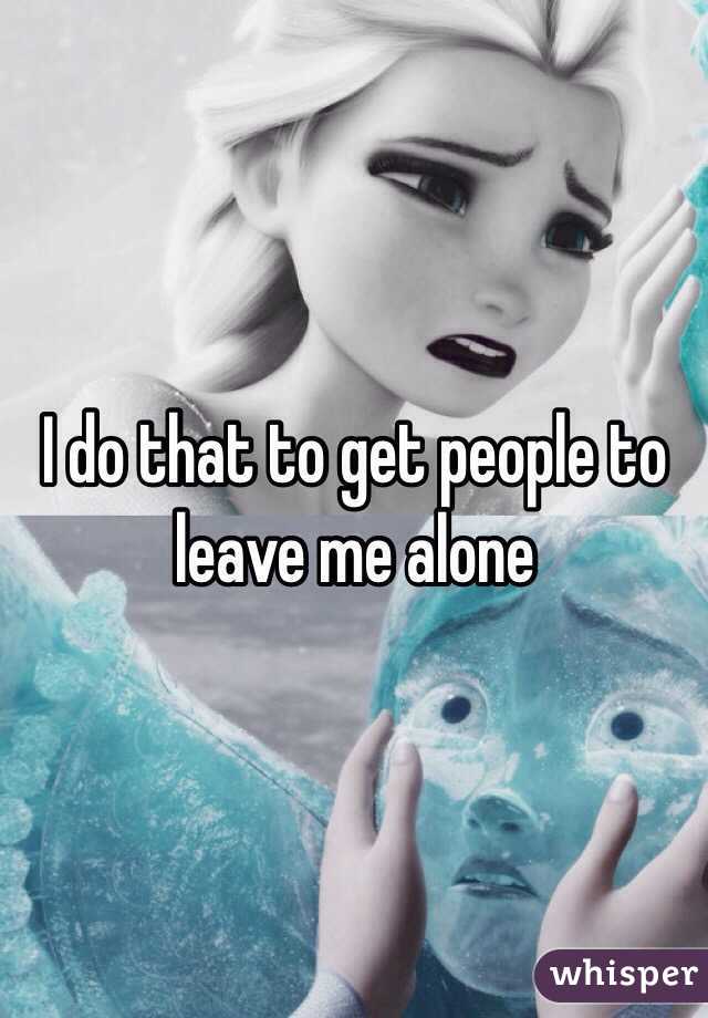 I do that to get people to leave me alone