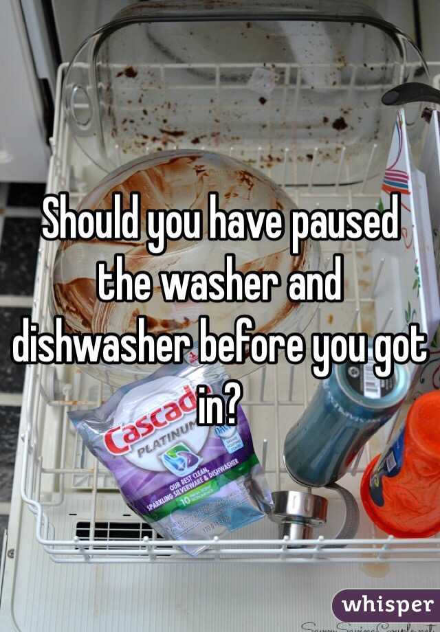 Should you have paused the washer and dishwasher before you got in?