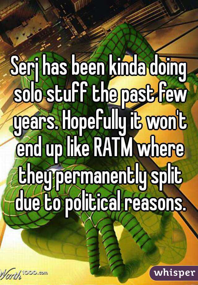 Serj has been kinda doing solo stuff the past few years. Hopefully it won't end up like RATM where they permanently split due to political reasons.