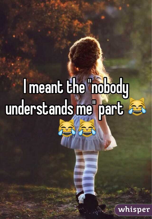 I meant the "nobody understands me" part 😹😹😹