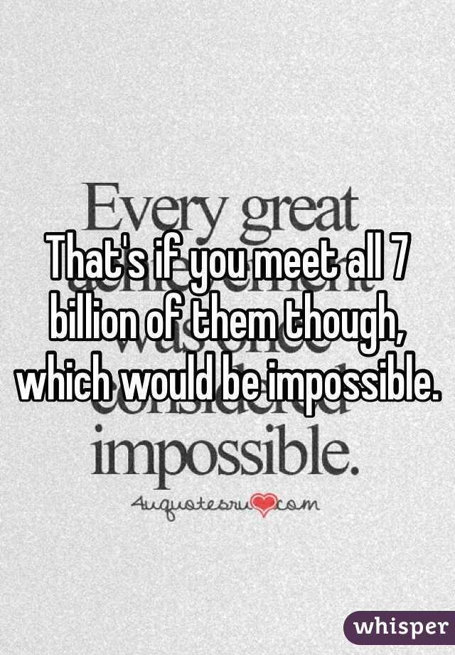 That's if you meet all 7 billion of them though, which would be impossible.